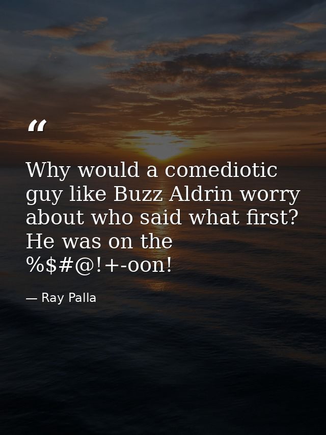 Why would a comediotic guy like Buzz Aldrin worry about who said what first? He was on the %$#@!+-oon! — Ray Palla