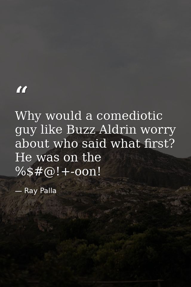Why would a comediotic guy like Buzz Aldrin worry about who said what first? He was on the %$#@!+-oon! — Ray Palla