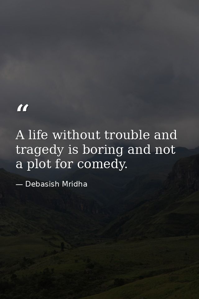 A life without trouble and tragedy is boring and not a plot for comedy. — Debasish Mridha