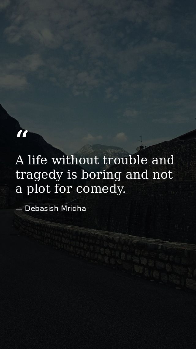 A life without trouble and tragedy is boring and not a plot for comedy. — Debasish Mridha