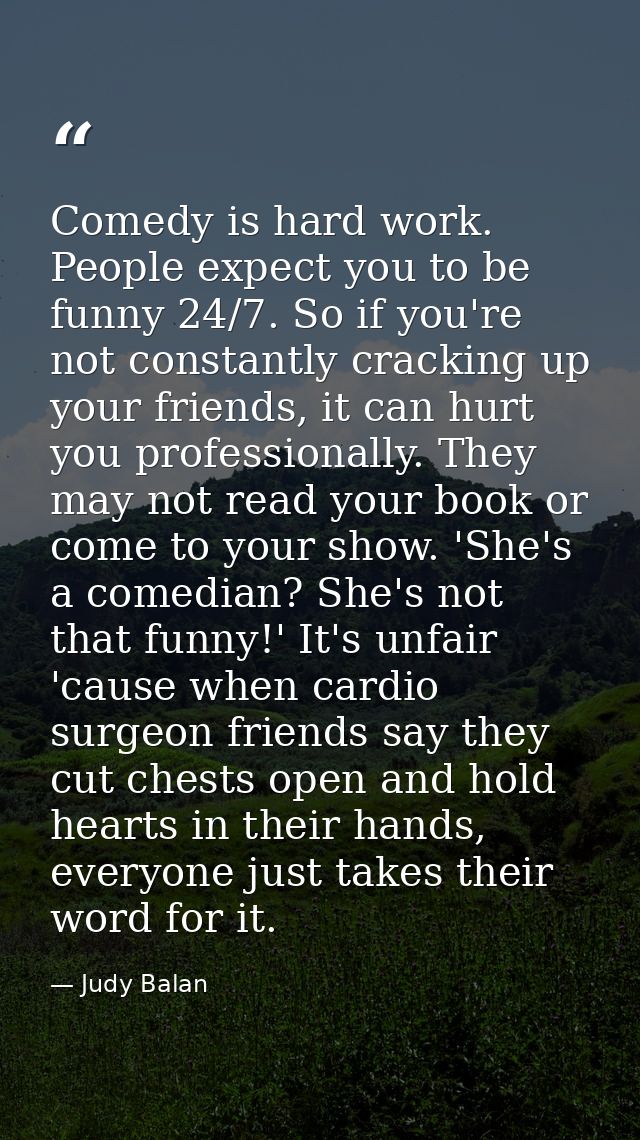 Comedy is hard work. People expect you to be funny 24/7. So if you're not constantly cracking up your friends, it can hu — Judy Balan