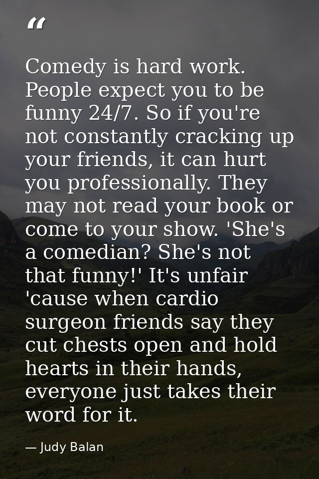 Comedy is hard work. People expect you to be funny 24/7. So if you're not constantly cracking up your friends, it can hu — Judy Balan