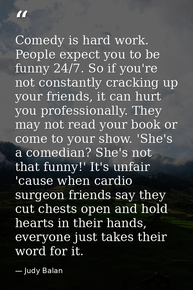 Comedy is hard work. People expect you to be funny 24/7. So if you're not constantly cracking up your friends, it can hu — Judy Balan