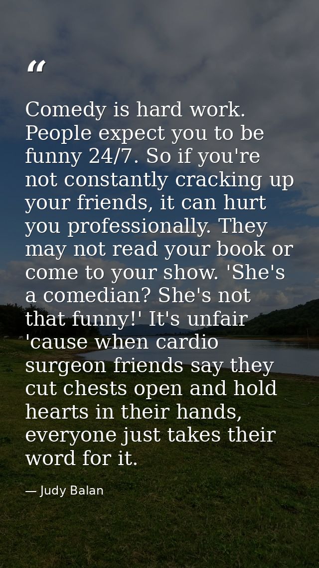 Comedy is hard work. People expect you to be funny 24/7. So if you're not constantly cracking up your friends, it can hu — Judy Balan