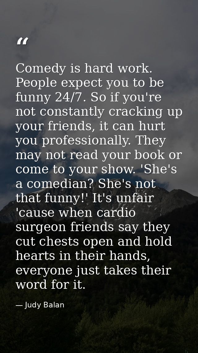 Comedy is hard work. People expect you to be funny 24/7. So if you're not constantly cracking up your friends, it can hu — Judy Balan