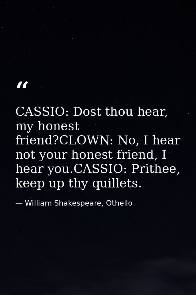CASSIO: Dost thou hear, my honest friend?CLOWN: No, I hear not your honest friend, I hear you.CASSIO: Prithee, keep up t — William Shakespeare, Othello