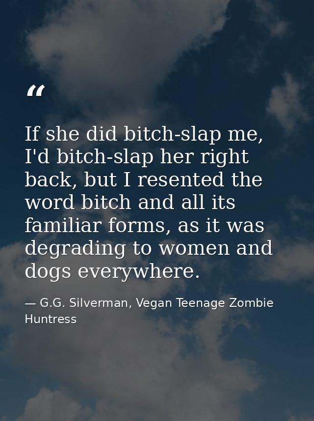 If she did bitch-slap me, I'd bitch-slap her right back, but I resented the word bitch and all its familiar forms, as it — G.G. Silverman, Vegan Teenage Zombie Huntress