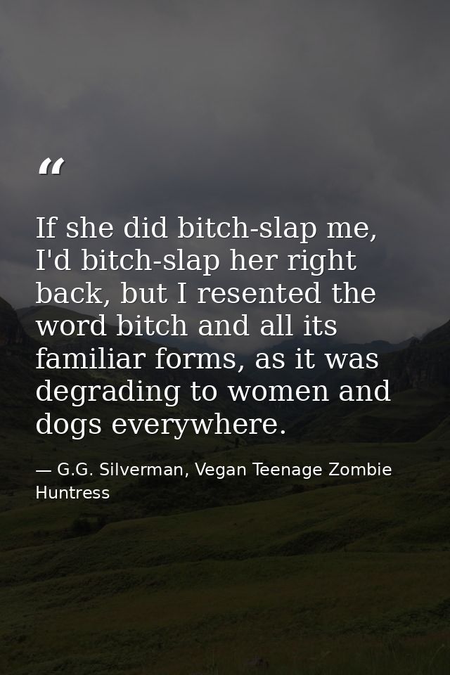 If she did bitch-slap me, I'd bitch-slap her right back, but I resented the word bitch and all its familiar forms, as it — G.G. Silverman, Vegan Teenage Zombie Huntress