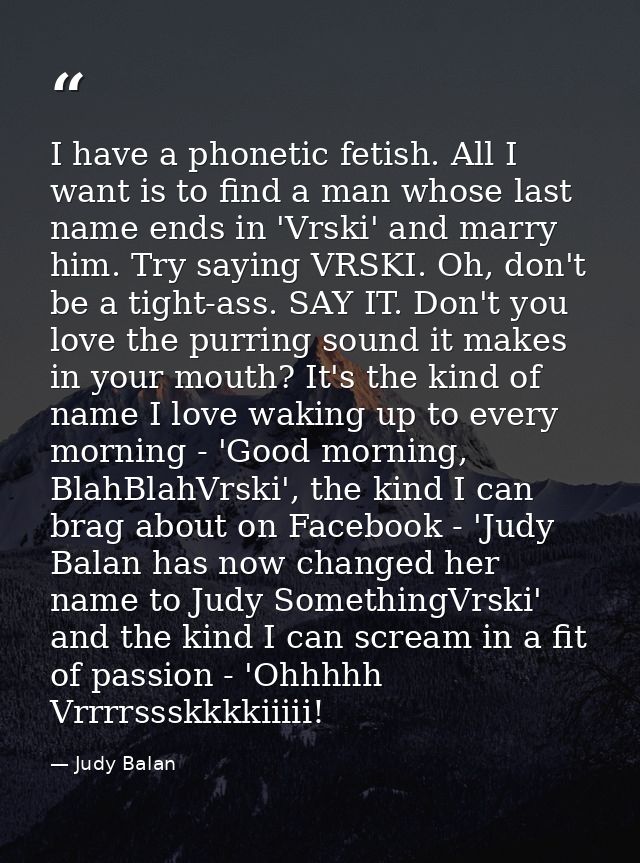 I have a phonetic fetish. All I want is to find a man whose last name ends in 'Vrski' and marry him. Try saying VRSKI. O — Judy Balan