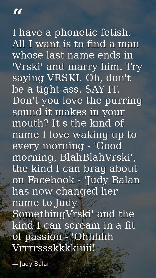 I have a phonetic fetish. All I want is to find a man whose last name ends in 'Vrski' and marry him. Try saying VRSKI. O — Judy Balan