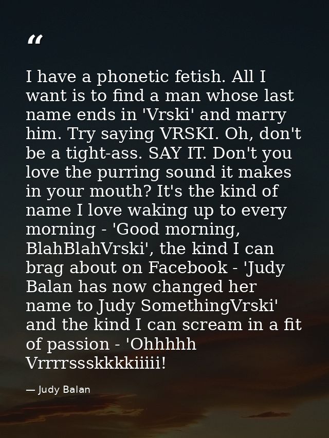 I have a phonetic fetish. All I want is to find a man whose last name ends in 'Vrski' and marry him. Try saying VRSKI. O — Judy Balan