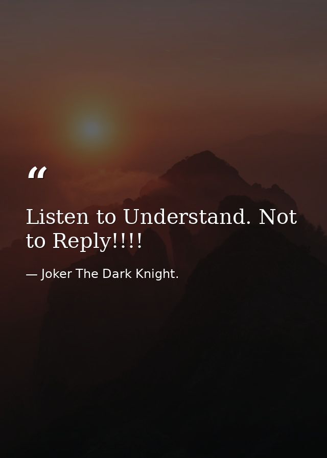 Listen to Understand. Not to Reply!!!! — Joker The Dark Knight.