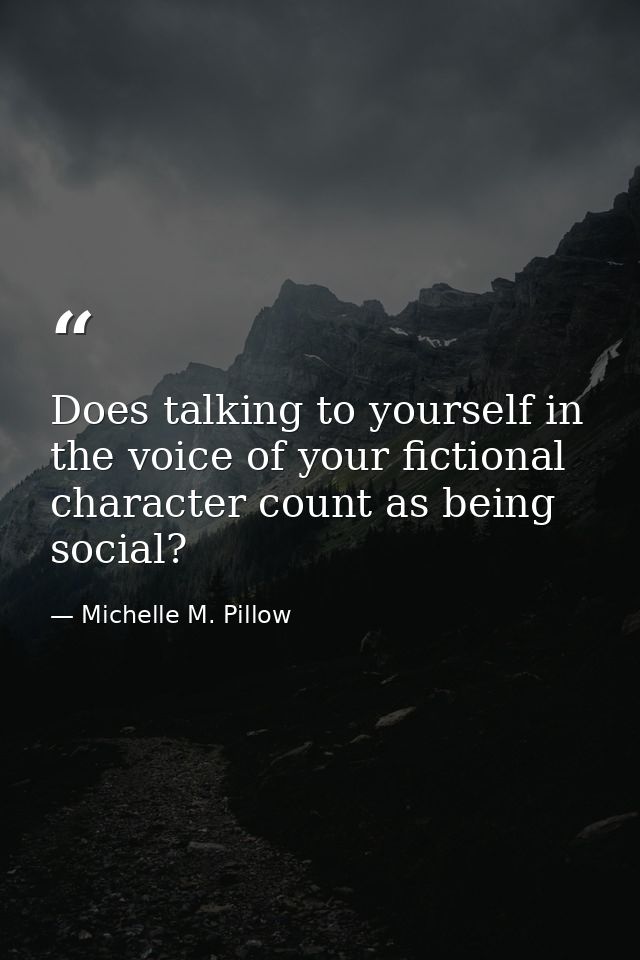 Does talking to yourself in the voice of your fictional character count as being social? — Michelle M. Pillow
