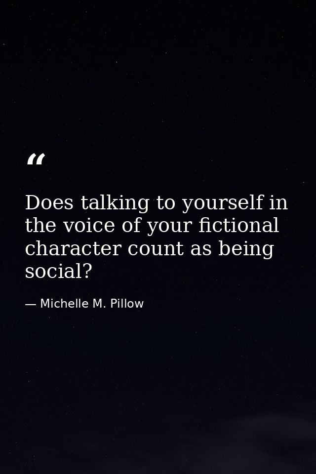 Does talking to yourself in the voice of your fictional character count as being social? — Michelle M. Pillow