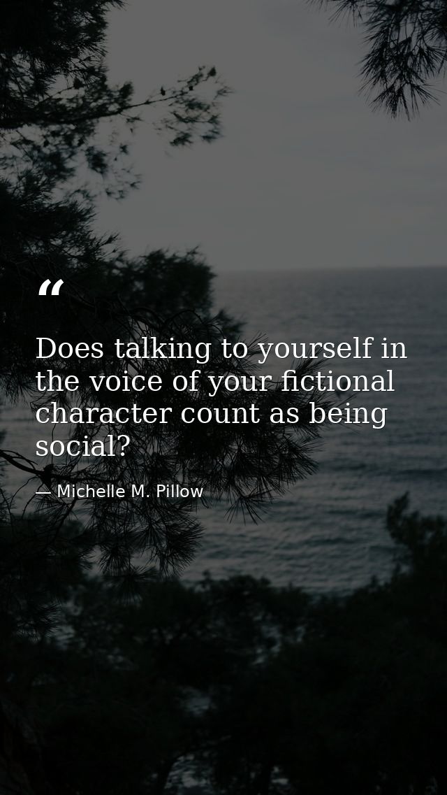 Does talking to yourself in the voice of your fictional character count as being social? — Michelle M. Pillow