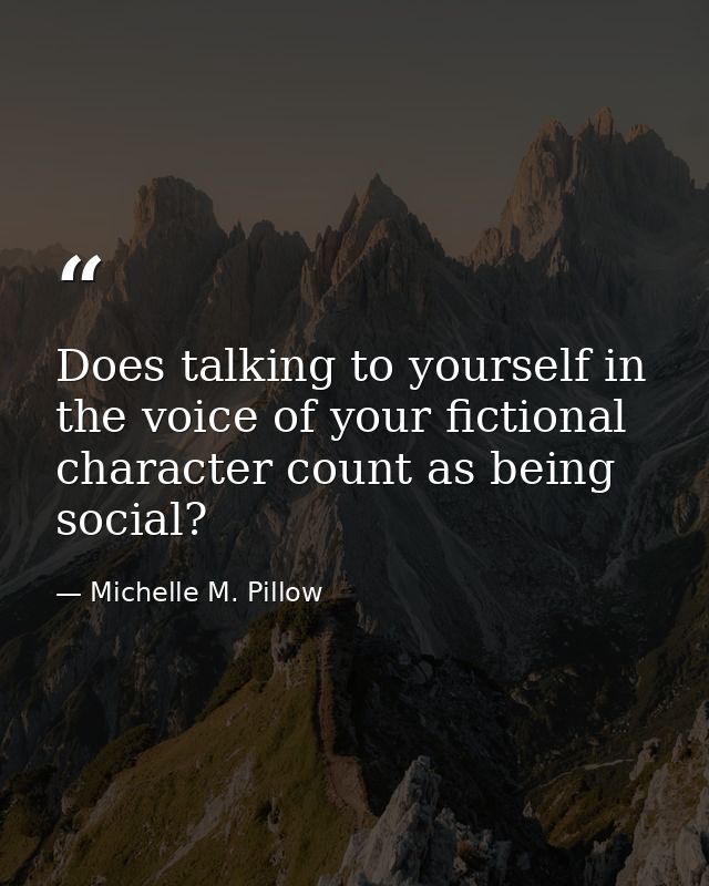 Does talking to yourself in the voice of your fictional character count as being social? — Michelle M. Pillow