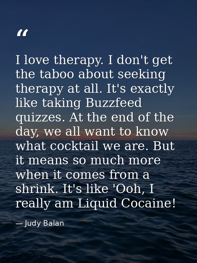 I love therapy. I don't get the taboo about seeking therapy at all. It's exactly like taking Buzzfeed quizzes. At the en — Judy Balan