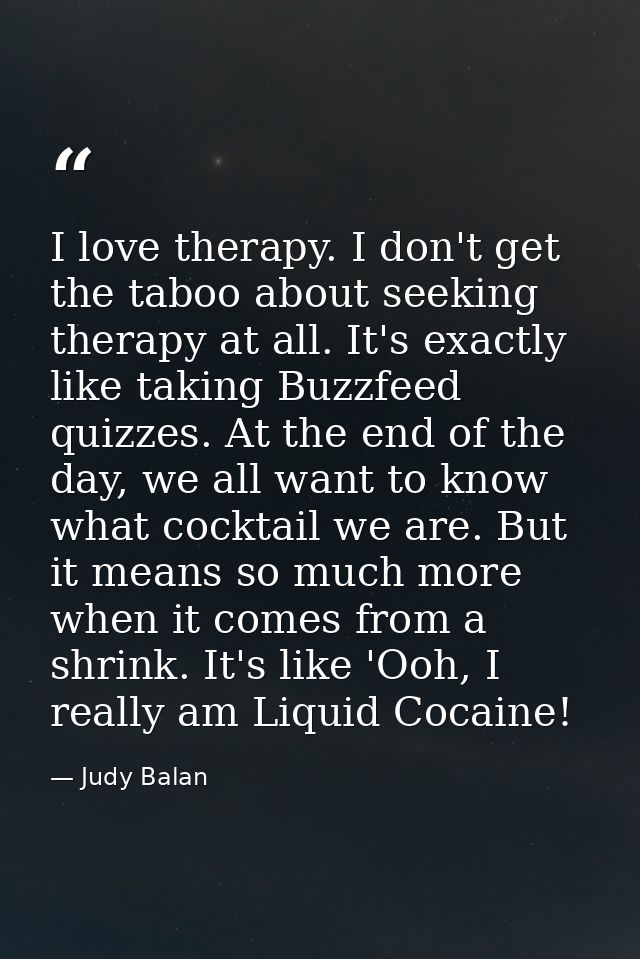 I love therapy. I don't get the taboo about seeking therapy at all. It's exactly like taking Buzzfeed quizzes. At the en — Judy Balan