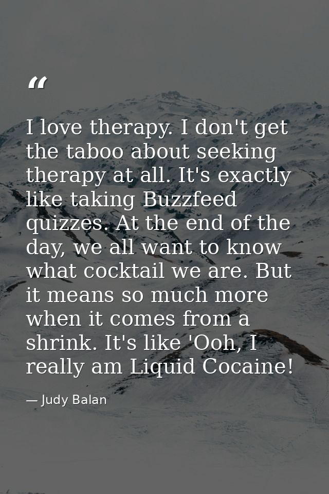 I love therapy. I don't get the taboo about seeking therapy at all. It's exactly like taking Buzzfeed quizzes. At the en — Judy Balan