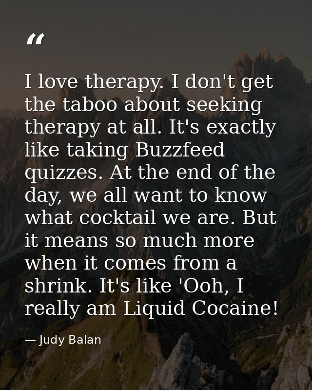 I love therapy. I don't get the taboo about seeking therapy at all. It's exactly like taking Buzzfeed quizzes. At the en — Judy Balan