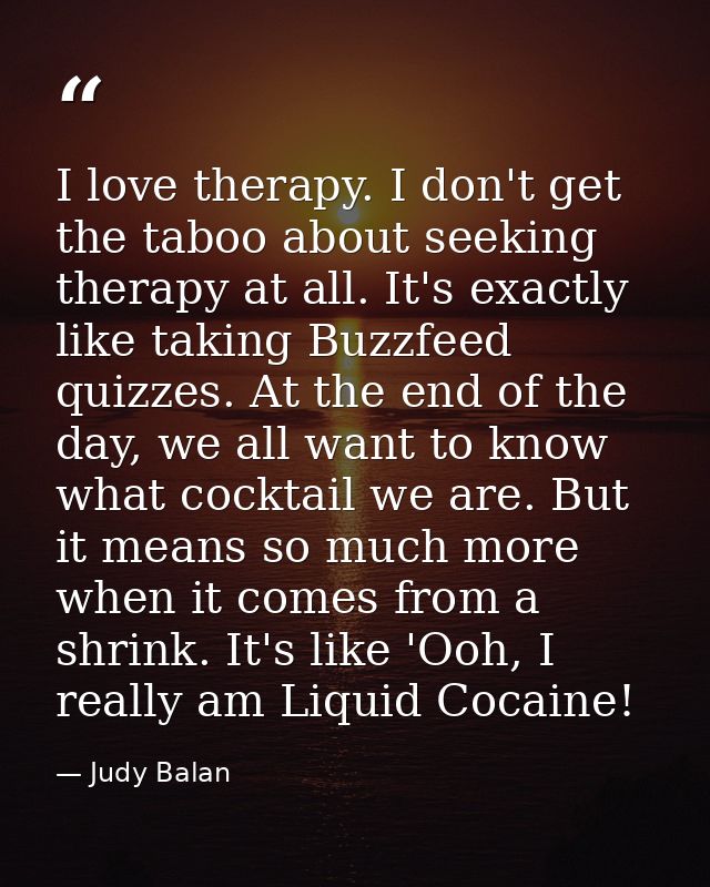 I love therapy. I don't get the taboo about seeking therapy at all. It's exactly like taking Buzzfeed quizzes. At the en — Judy Balan