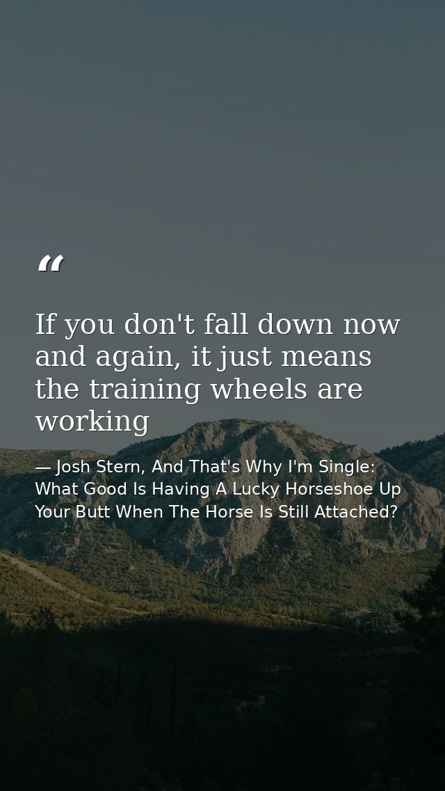 If you don't fall down now and again, it just means the training wheels are working — Josh Stern, And That's Why I'm Single: What Good Is Having A Lucky Horseshoe Up Your Butt When The Horse Is Still Attached?