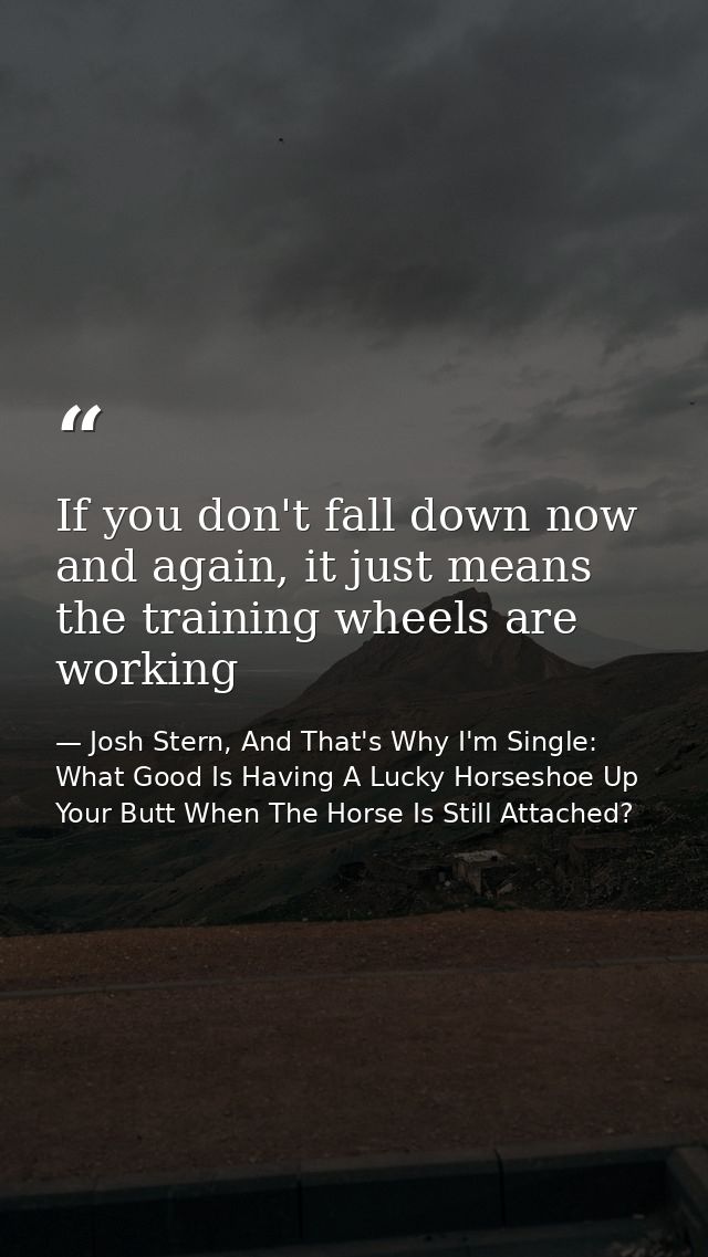 If you don't fall down now and again, it just means the training wheels are working — Josh Stern, And That's Why I'm Single: What Good Is Having A Lucky Horseshoe Up Your Butt When The Horse Is Still Attached?