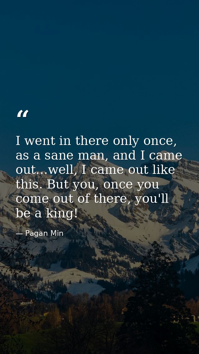 I went in there only once, as a sane man, and I came out...well, I came out like this. But you, once you come out of the — Pagan Min