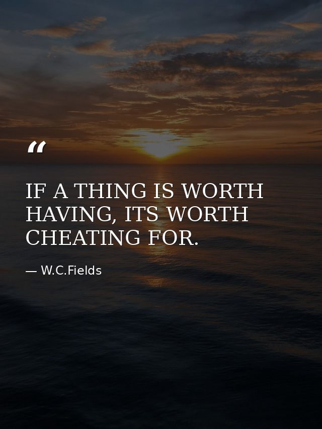 IF A THING IS WORTH HAVING, ITS WORTH CHEATING FOR. — W.C.Fields