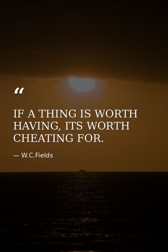 IF A THING IS WORTH HAVING, ITS WORTH CHEATING FOR. — W.C.Fields