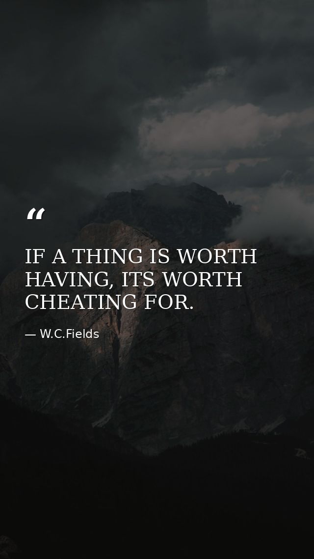 IF A THING IS WORTH HAVING, ITS WORTH CHEATING FOR. — W.C.Fields