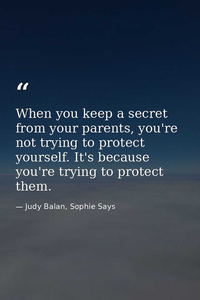 When you keep a secret from your parents, you're not trying to protect yourself. It's because you're trying to protect t — Judy Balan, Sophie Says