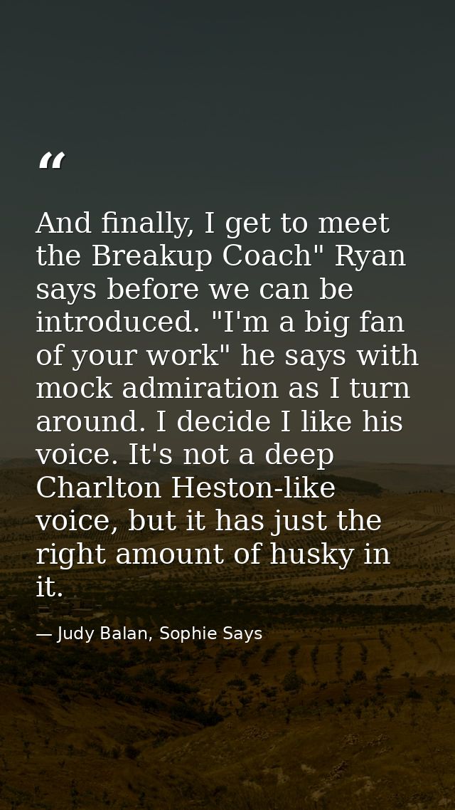 And finally, I get to meet the Breakup Coach" Ryan says before we can be introduced. "I'm a big fan of your work" he say — Judy Balan, Sophie Says