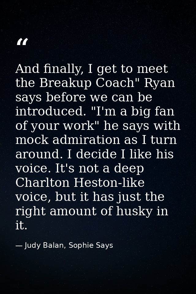 And finally, I get to meet the Breakup Coach" Ryan says before we can be introduced. "I'm a big fan of your work" he say — Judy Balan, Sophie Says
