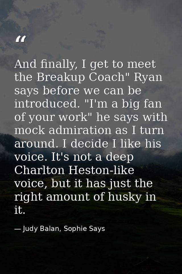 And finally, I get to meet the Breakup Coach" Ryan says before we can be introduced. "I'm a big fan of your work" he say — Judy Balan, Sophie Says