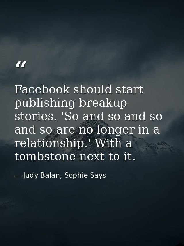 Facebook should start publishing breakup stories. 'So and so and so and so are no longer in a relationship.' With a tomb — Judy Balan, Sophie Says