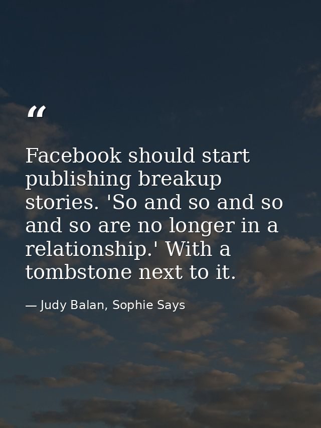 Facebook should start publishing breakup stories. 'So and so and so and so are no longer in a relationship.' With a tomb — Judy Balan, Sophie Says