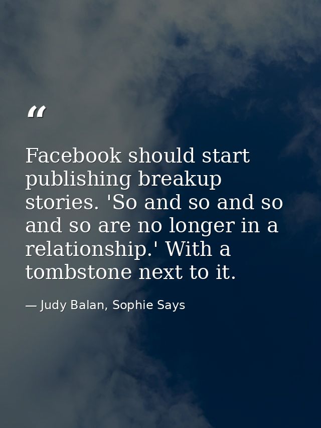 Facebook should start publishing breakup stories. 'So and so and so and so are no longer in a relationship.' With a tomb — Judy Balan, Sophie Says