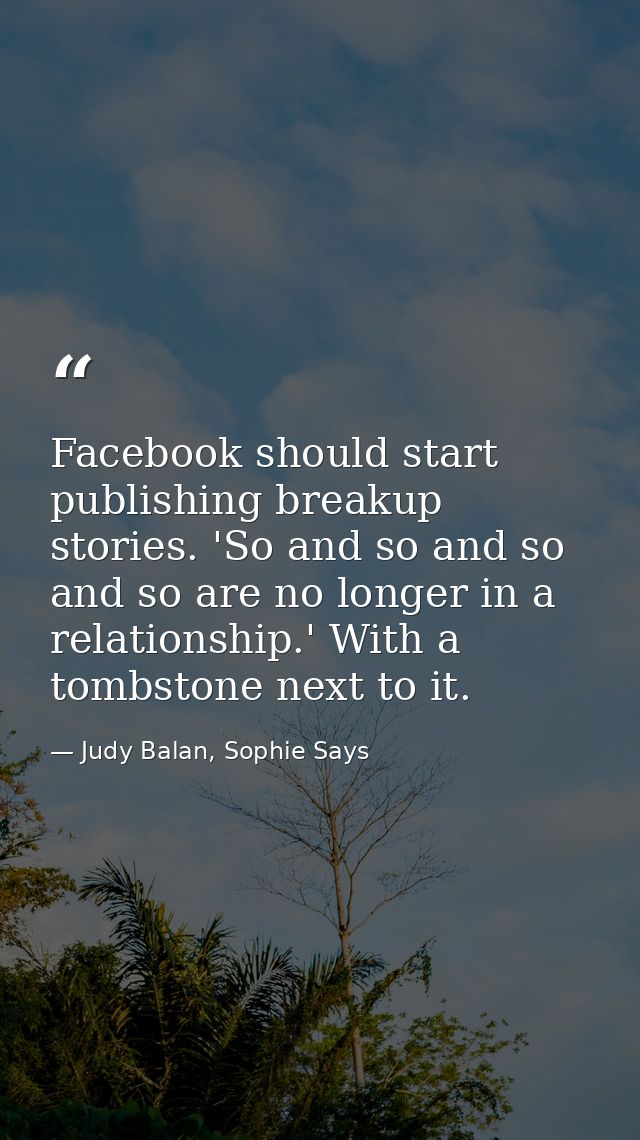 Facebook should start publishing breakup stories. 'So and so and so and so are no longer in a relationship.' With a tomb — Judy Balan, Sophie Says