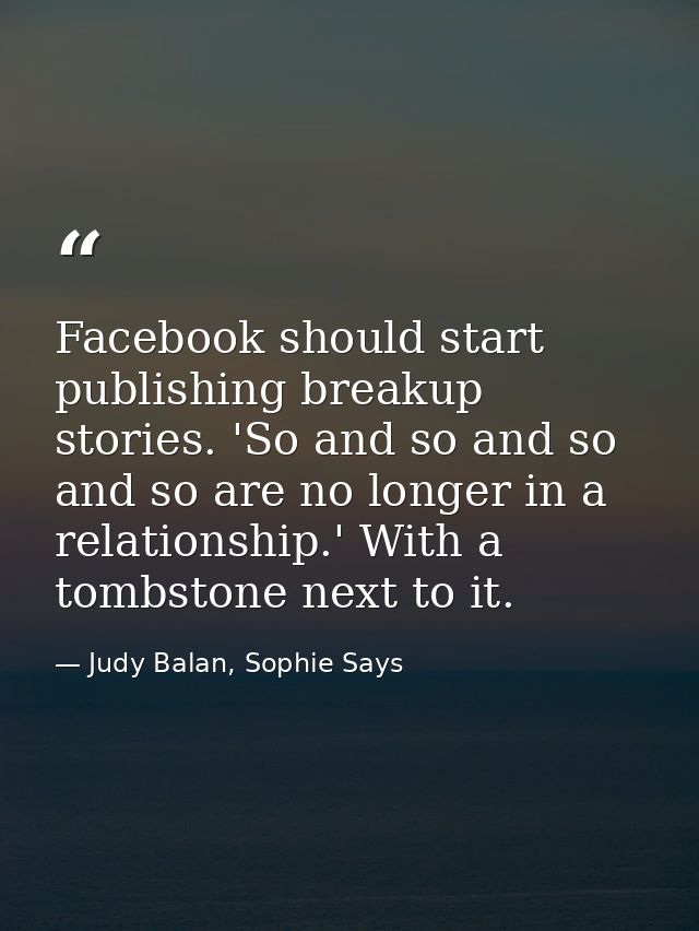 Facebook should start publishing breakup stories. 'So and so and so and so are no longer in a relationship.' With a tomb — Judy Balan, Sophie Says