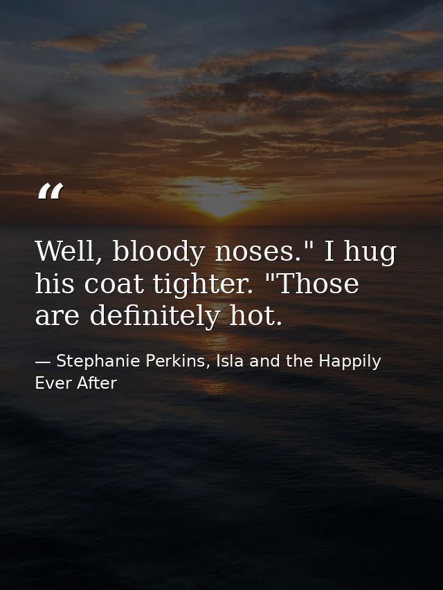 Well, bloody noses." I hug his coat tighter. "Those are definitely hot. — Stephanie Perkins, Isla and the Happily Ever After