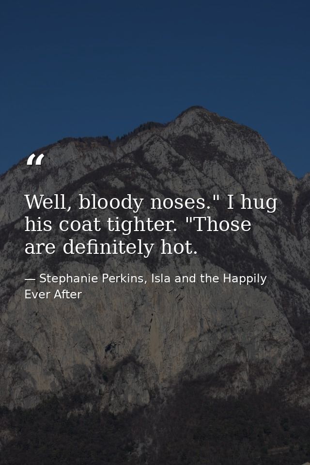 Well, bloody noses." I hug his coat tighter. "Those are definitely hot. — Stephanie Perkins, Isla and the Happily Ever After