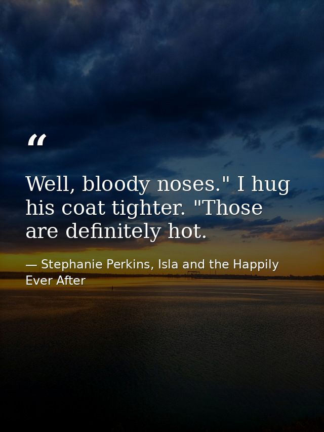Well, bloody noses." I hug his coat tighter. "Those are definitely hot. — Stephanie Perkins, Isla and the Happily Ever After