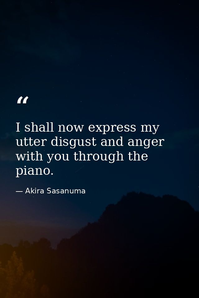 I shall now express my utter disgust and anger with you through the piano. — Akira Sasanuma