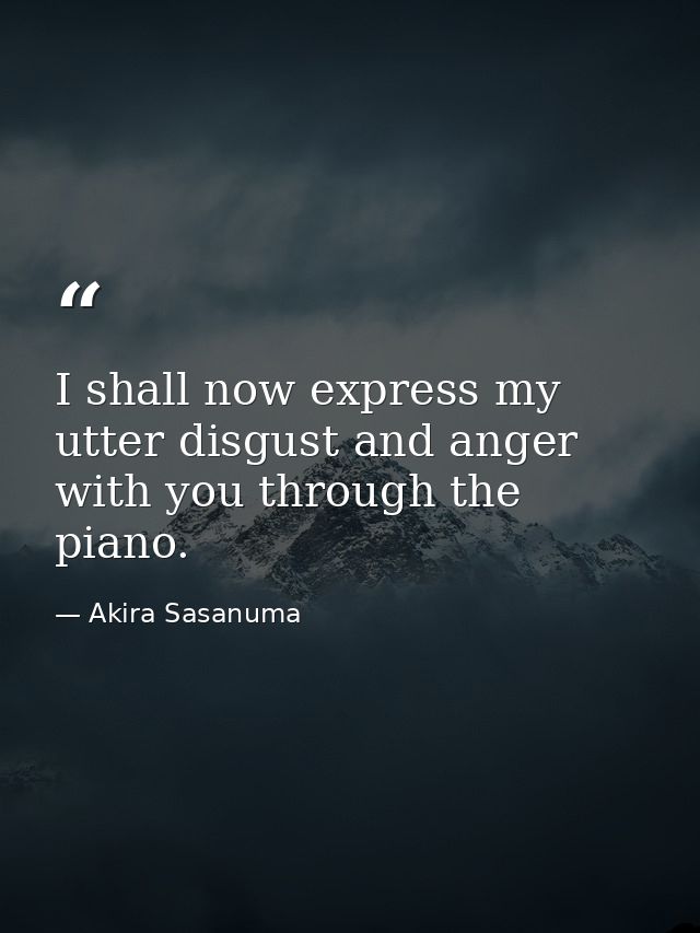 I shall now express my utter disgust and anger with you through the piano. — Akira Sasanuma