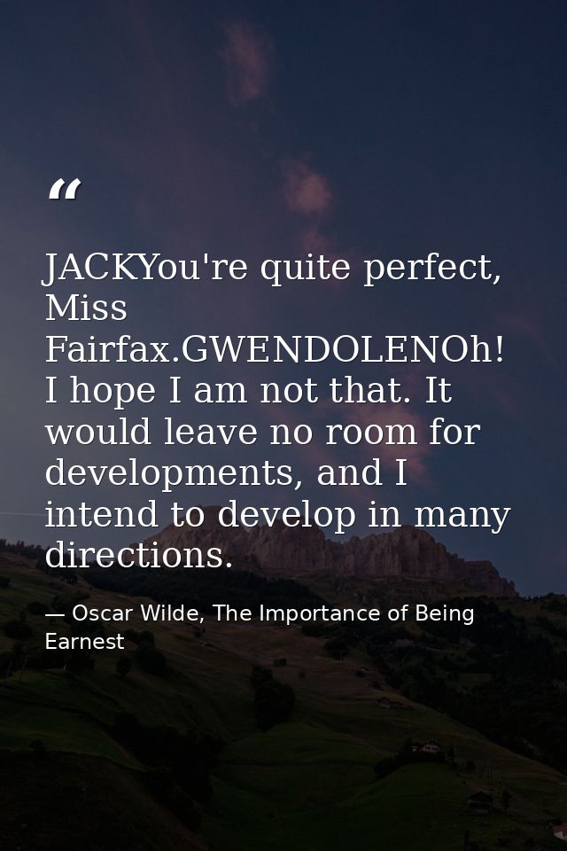 JACKYou're quite perfect, Miss Fairfax.GWENDOLENOh! I hope I am not that. It would leave no room for developments, and I — Oscar Wilde, The Importance of Being Earnest