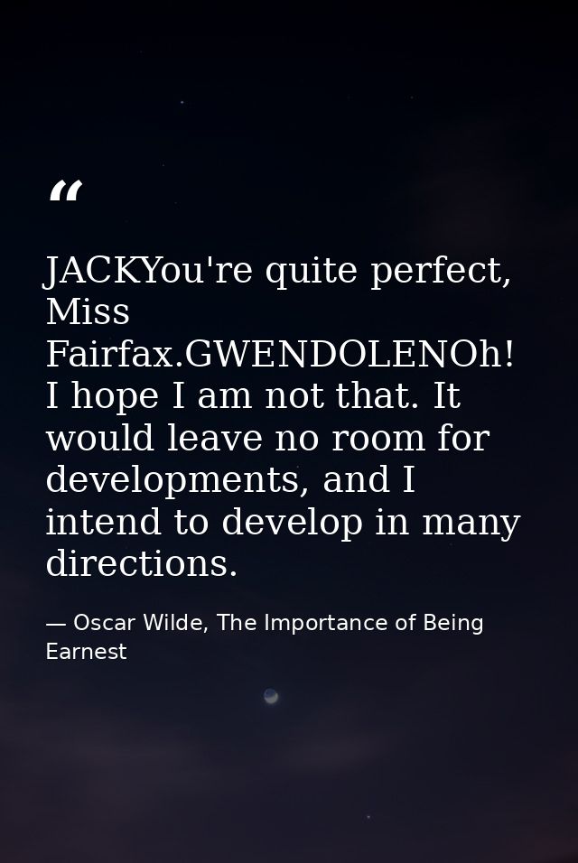 JACKYou're quite perfect, Miss Fairfax.GWENDOLENOh! I hope I am not that. It would leave no room for developments, and I — Oscar Wilde, The Importance of Being Earnest