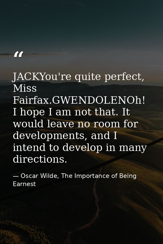 JACKYou're quite perfect, Miss Fairfax.GWENDOLENOh! I hope I am not that. It would leave no room for developments, and I — Oscar Wilde, The Importance of Being Earnest