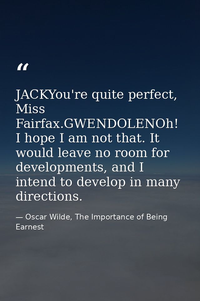 JACKYou're quite perfect, Miss Fairfax.GWENDOLENOh! I hope I am not that. It would leave no room for developments, and I — Oscar Wilde, The Importance of Being Earnest