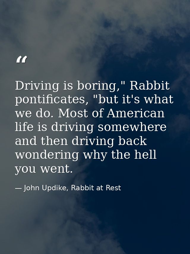 Driving is boring," Rabbit pontificates, "but it's what we do. Most of American life is driving somewhere and then drivi — John Updike, Rabbit at Rest
